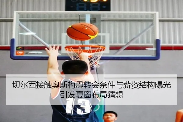 切尔西接触奥斯梅恩转会条件与薪资结构曝光引发夏窗布局猜想