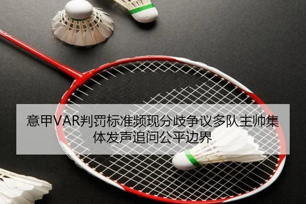 意甲VAR判罚标准频现分歧争议多队主帅集体发声追问公平边界
