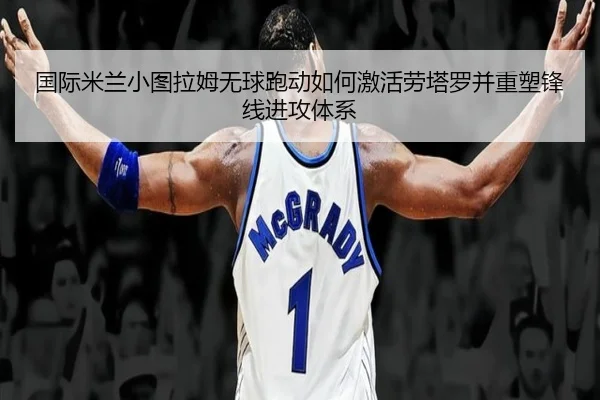 国际米兰小图拉姆无球跑动如何激活劳塔罗并重塑锋线进攻体系