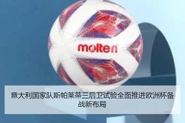 意大利国家队斯帕莱蒂三后卫试验全面推进欧洲杯备战新布局
