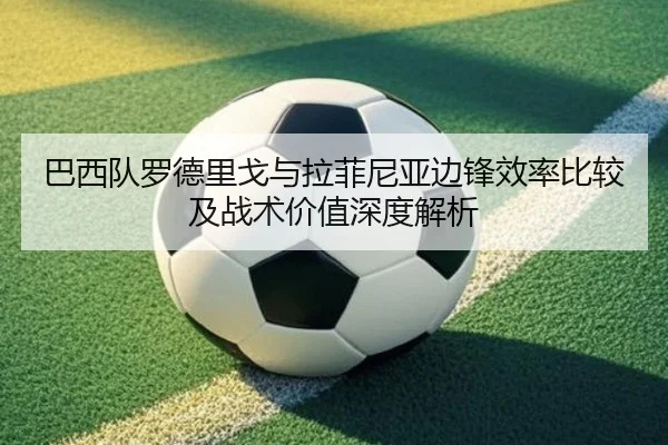 巴西队罗德里戈与拉菲尼亚边锋效率比较及战术价值深度解析
