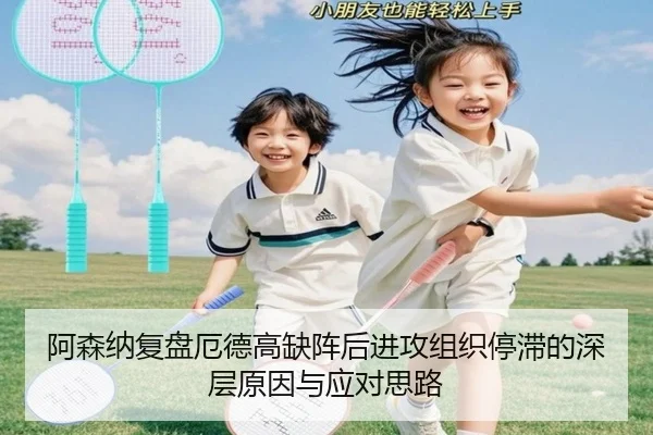 阿森纳复盘厄德高缺阵后进攻组织停滞的深层原因与应对思路