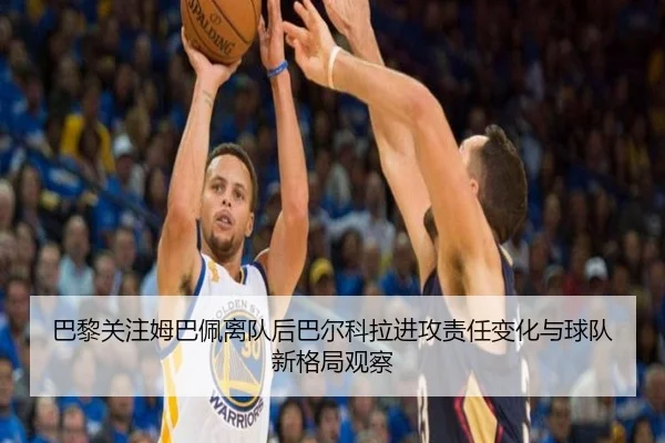 巴黎关注姆巴佩离队后巴尔科拉进攻责任变化与球队新格局观察