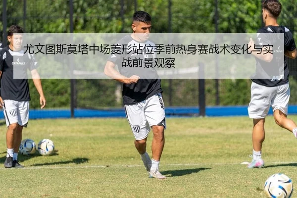 尤文图斯莫塔中场菱形站位季前热身赛战术变化与实战前景观察