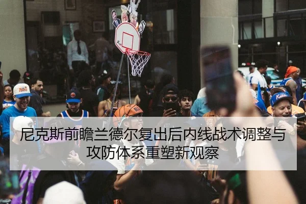尼克斯前瞻兰德尔复出后内线战术调整与攻防体系重塑新观察