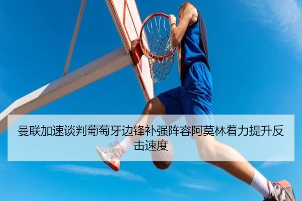 曼联加速谈判葡萄牙边锋补强阵容阿莫林着力提升反击速度